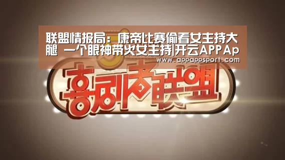 联盟情报局：康帝比赛偷看女主持大腿 一个眼神带火女主持|开云APPApp下载 -