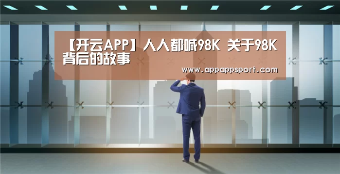 【开云APP】人人都喊98K 关于98K背后的故事